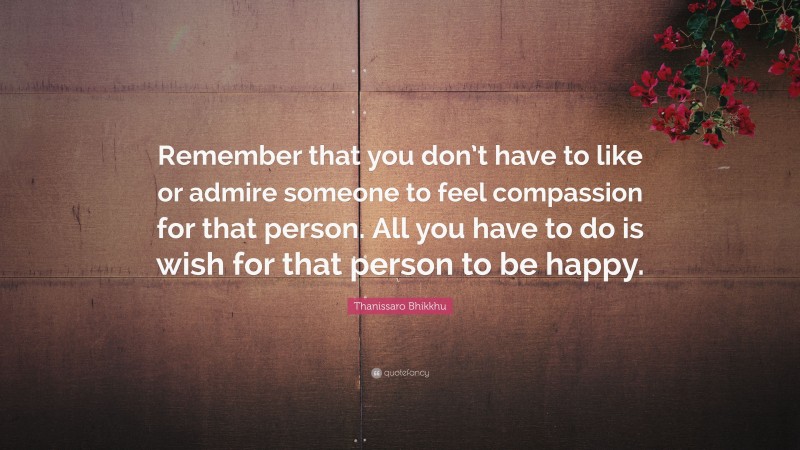 Thanissaro Bhikkhu Quote: “Remember that you don’t have to like or admire someone to feel compassion for that person. All you have to do is wish for that person to be happy.”