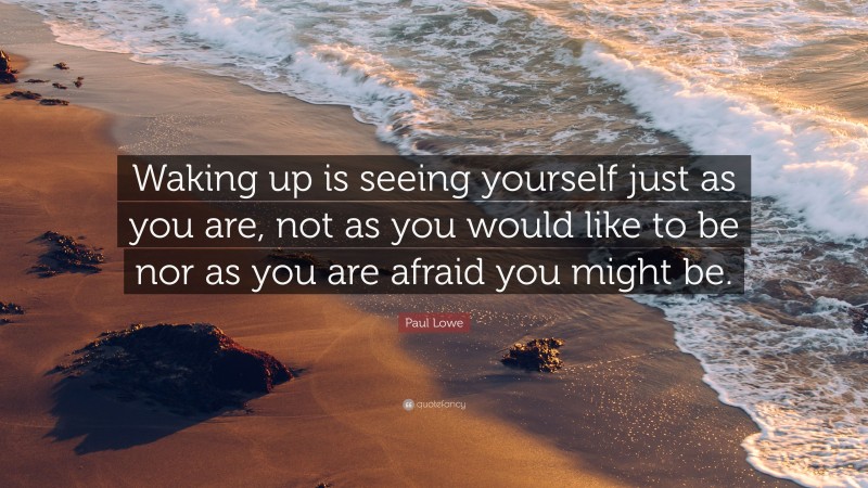 Paul Lowe Quote: “Waking up is seeing yourself just as you are, not as you would like to be nor as you are afraid you might be.”