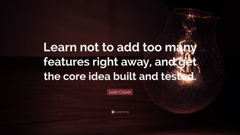 Leah Culver Quote: “Learn not to add too many features right away, and get the core idea built and tested.”
