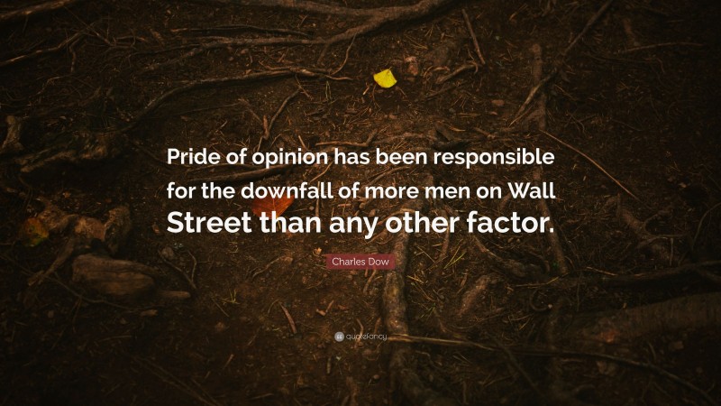Charles Dow Quote: “Pride of opinion has been responsible for the downfall of more men on Wall Street than any other factor.”