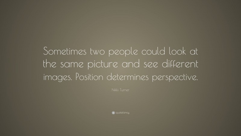 Nikki Turner Quote: “Sometimes two people could look at the same picture and see different images. Position determines perspective.”
