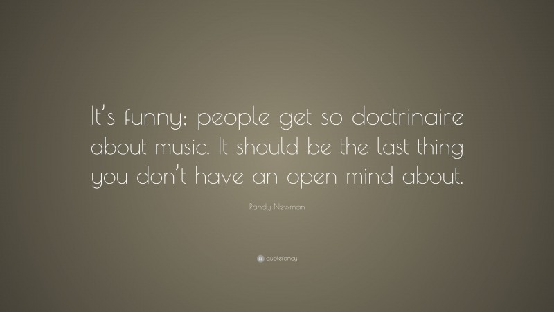 Randy Newman Quote: “It’s funny; people get so doctrinaire about music. It should be the last thing you don’t have an open mind about.”