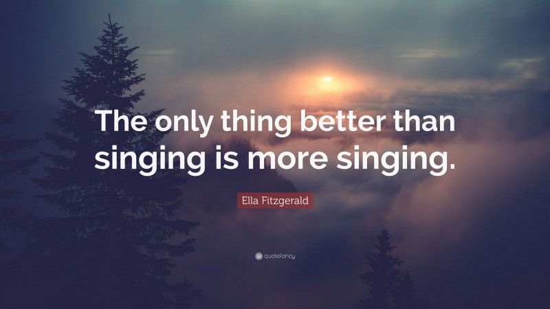 Ella Fitzgerald Quote: “The only thing better than singing is more singing.”