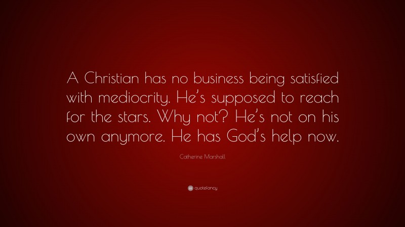 Catherine Marshall Quote: “A Christian has no business being satisfied with mediocrity. He’s supposed to reach for the stars. Why not? He’s not on his own anymore. He has God’s help now.”