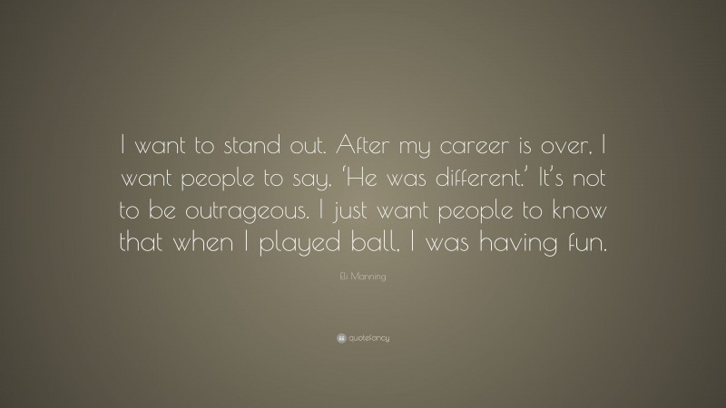 Eli Manning Quote: “I want to stand out. After my career is over, I want people to say, ‘He was different.’ It’s not to be outrageous. I just want people to know that when I played ball, I was having fun.”
