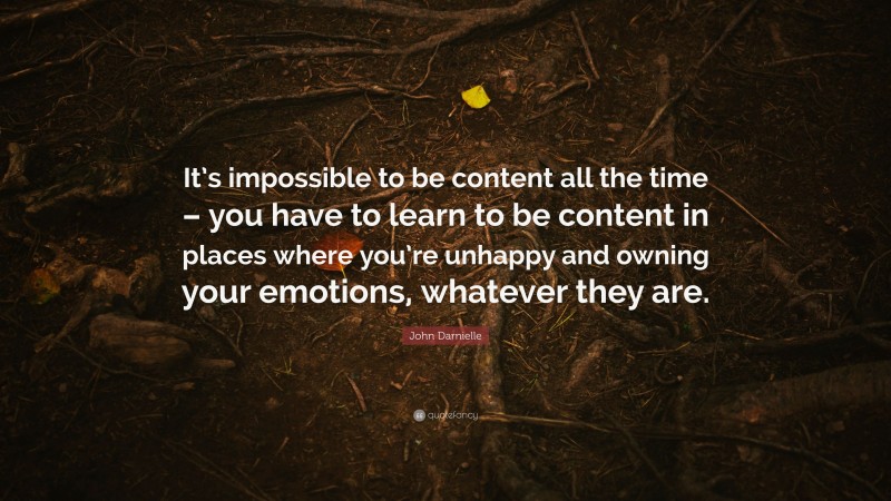 John Darnielle Quote: “It’s impossible to be content all the time – you have to learn to be content in places where you’re unhappy and owning your emotions, whatever they are.”