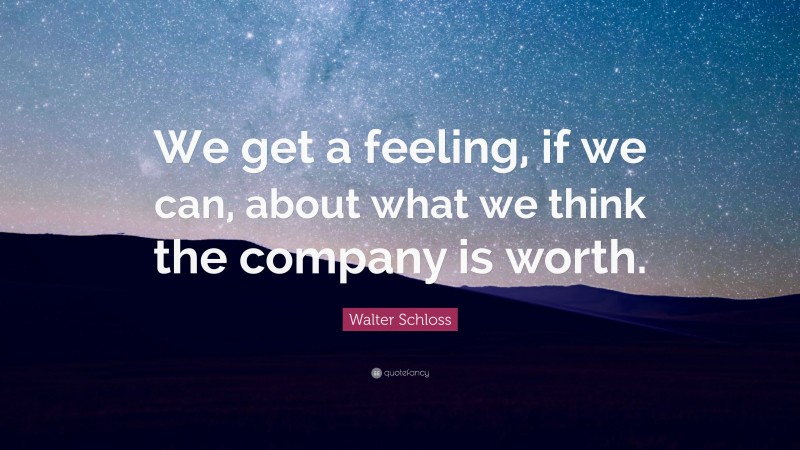 Walter Schloss Quote: “We get a feeling, if we can, about what we think the company is worth.”