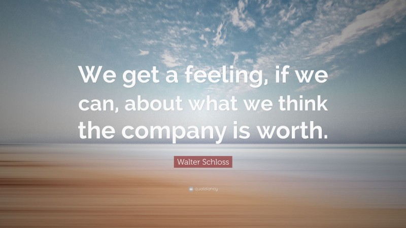 Walter Schloss Quote: “We get a feeling, if we can, about what we think the company is worth.”
