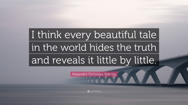 Alejandro González Iñárritu Quote: “I think every beautiful tale in the world hides the truth and reveals it little by little.”