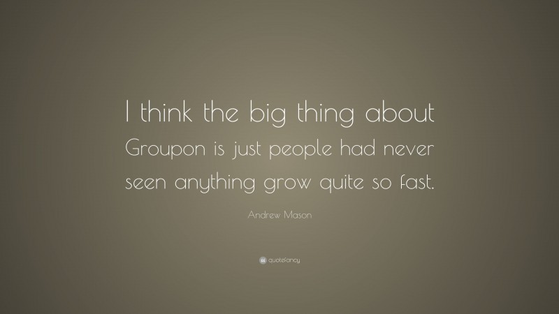 Andrew Mason Quote: “I think the big thing about Groupon is just people had never seen anything grow quite so fast.”