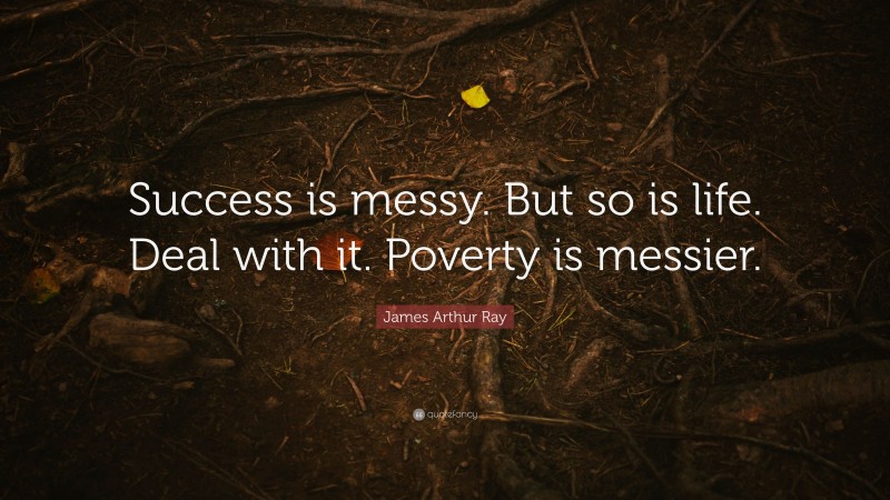 James Arthur Ray Quote: “Success is messy. But so is life. Deal with it. Poverty is messier.”