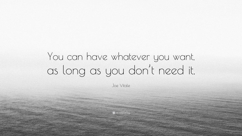 Joe Vitale Quote: “You can have whatever you want, as long as you don’t need it.”