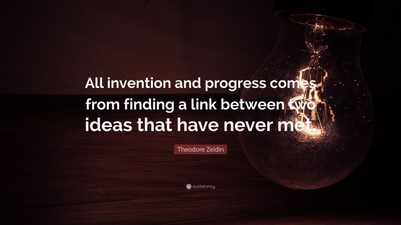 Theodore Zeldin Quote: “All invention and progress comes from finding a link between two ideas that have never met.”