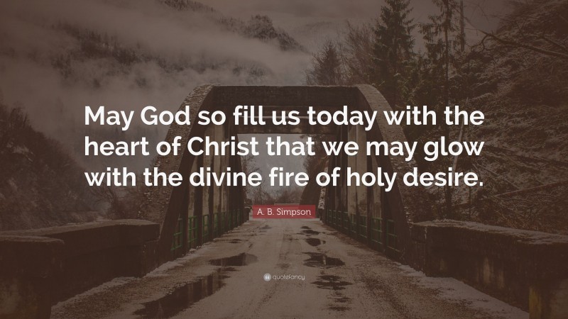 A. B. Simpson Quote: “May God so fill us today with the heart of Christ that we may glow with the divine fire of holy desire.”
