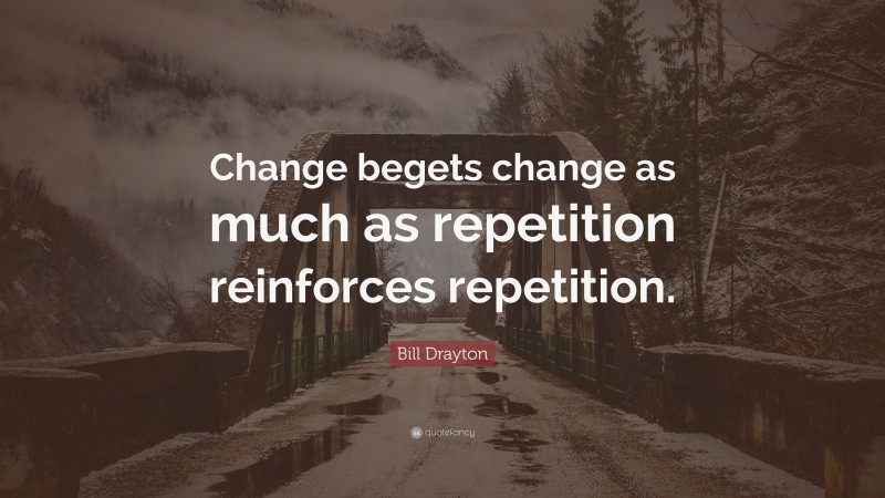 Bill Drayton Quote: “Change begets change as much as repetition reinforces repetition.”