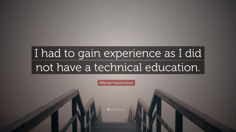 Mikhail Kalashnikov Quote: “I had to gain experience as I did not have a technical education.”
