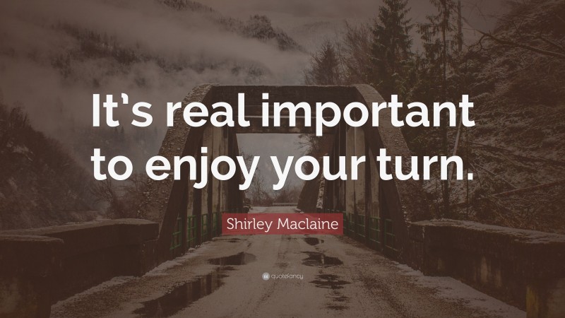 Shirley Maclaine Quote: “It’s real important to enjoy your turn.”