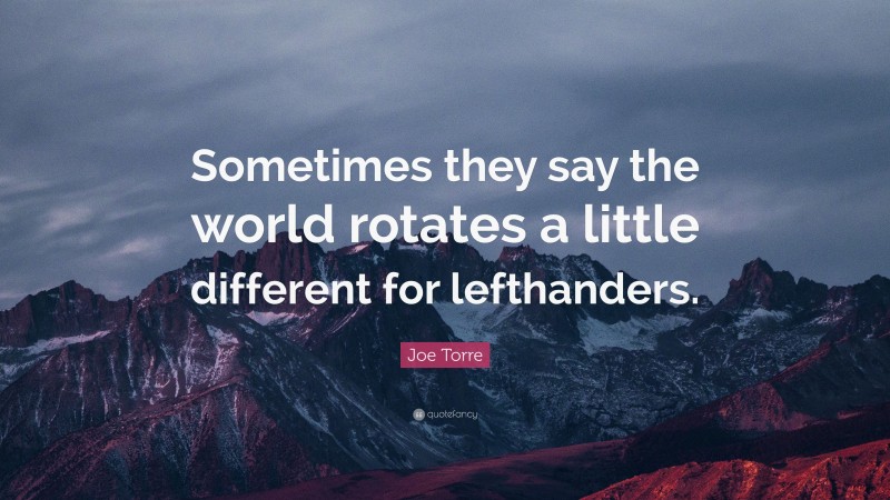 Joe Torre Quote: “Sometimes they say the world rotates a little different for lefthanders.”