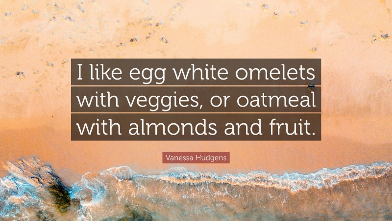 Vanessa Hudgens Quote: “I like egg white omelets with veggies, or oatmeal with almonds and fruit.”