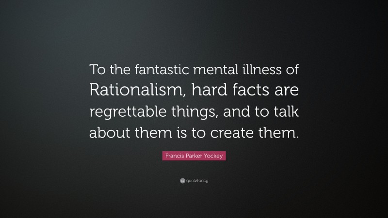 Francis Parker Yockey Quote: “To the fantastic mental illness of Rationalism, hard facts are regrettable things, and to talk about them is to create them.”