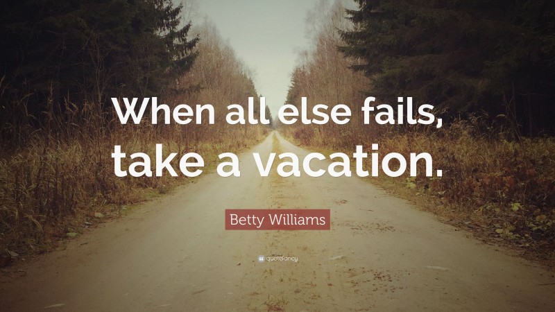 Betty Williams Quote: “When all else fails, take a vacation.”