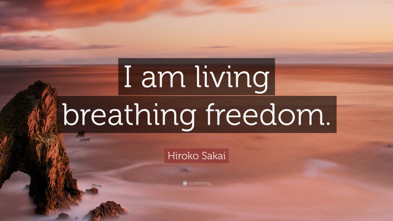 Hiroko Sakai Quote: “I am living breathing freedom.”