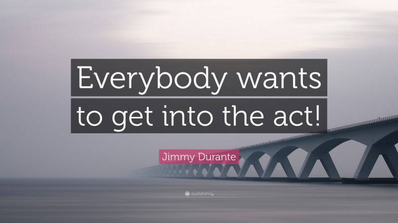 Jimmy Durante Quote: “Everybody wants to get into the act!”