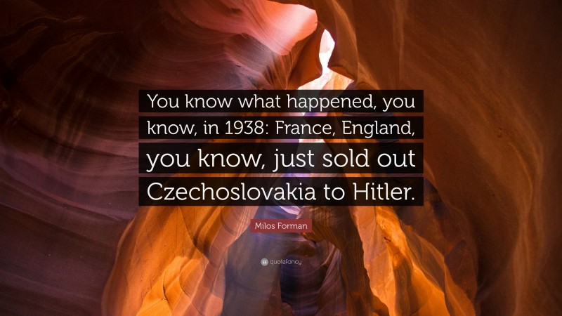 Milos Forman Quote: “You know what happened, you know, in 1938: France, England, you know, just sold out Czechoslovakia to Hitler.”