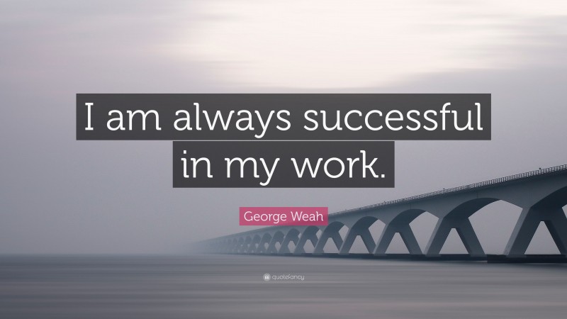George Weah Quote: “I am always successful in my work.”