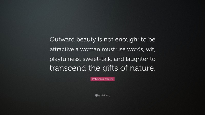 Petronius Arbiter Quote: “Outward beauty is not enough; to be attractive a woman must use words, wit, playfulness, sweet-talk, and laughter to transcend the gifts of nature.”