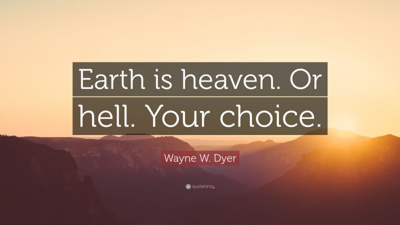 Wayne W. Dyer Quote: “Earth is heaven. Or hell. Your choice.”