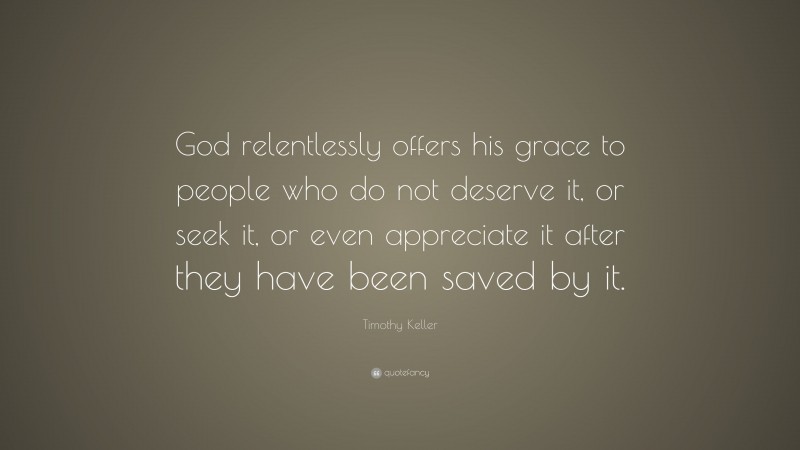 Timothy Keller Quote: “God relentlessly offers his grace to people who do not deserve it, or seek it, or even appreciate it after they have been saved by it.”