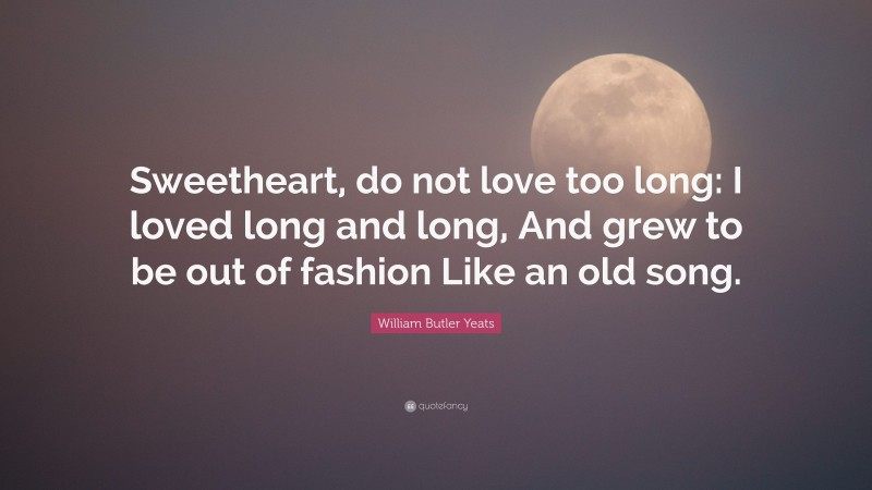William Butler Yeats Quote: “Sweetheart, do not love too long: I loved long and long, And grew to be out of fashion Like an old song.”