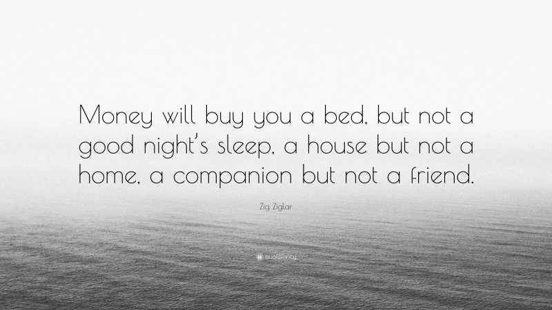 Zig Ziglar Quote: “Money will buy you a bed, but not a good night’s sleep, a house but not a home, a companion but not a friend.”