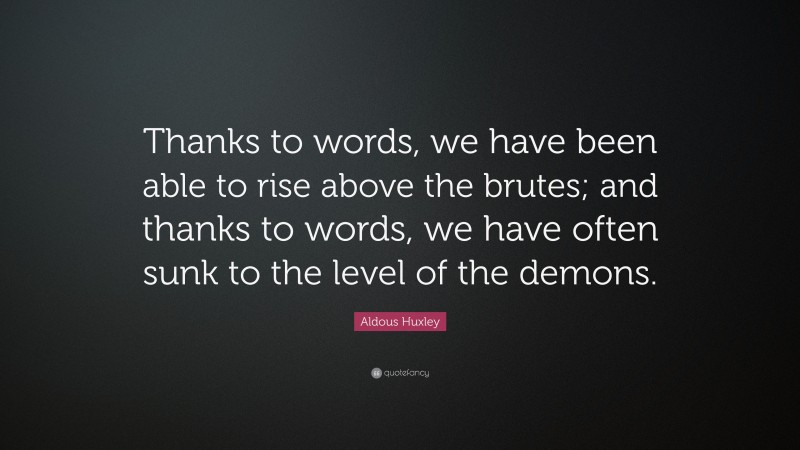 Aldous Huxley Quote: “Thanks to words, we have been able to rise above the brutes; and thanks to words, we have often sunk to the level of the demons.”