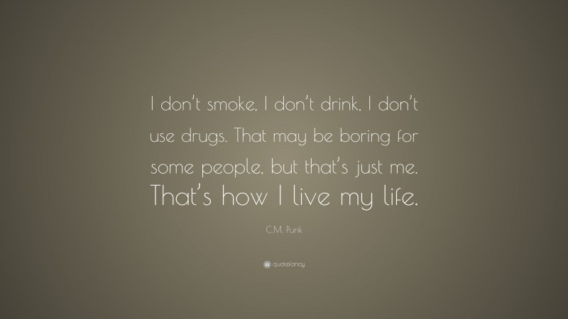 C.M. Punk Quote: “I don’t smoke, I don’t drink, I don’t use drugs. That may be boring for some people, but that’s just me. That’s how I live my life.”