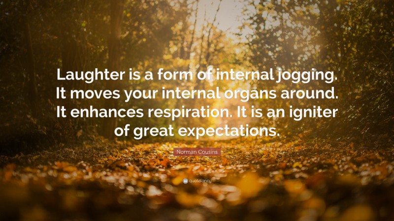 Norman Cousins Quote: “Laughter is a form of internal jogging. It moves your internal organs around. It enhances respiration. It is an igniter of great expectations.”