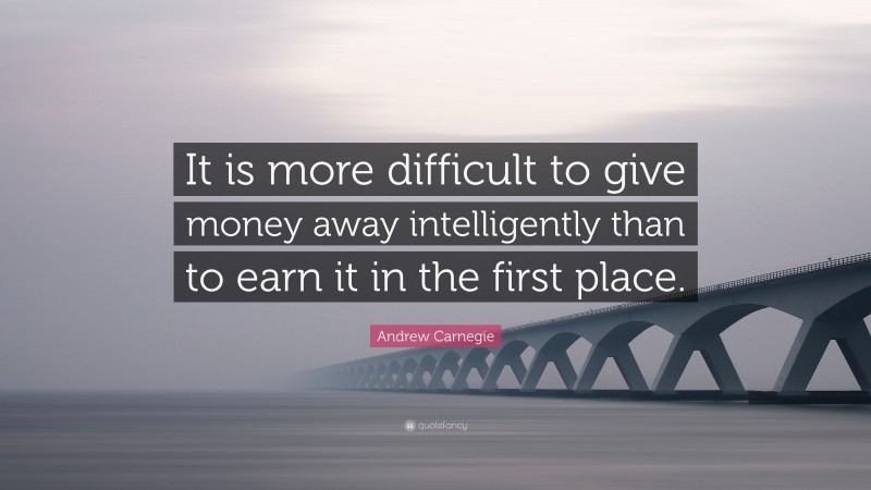 Andrew Carnegie Quote: “It is more difficult to give money away intelligently than to earn it in the first place.”
