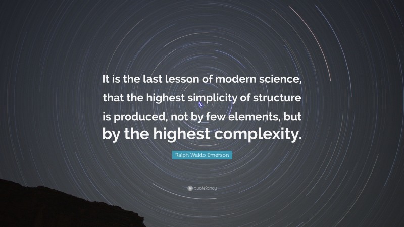 Ralph Waldo Emerson Quote: “It is the last lesson of modern science, that the highest simplicity of structure is produced, not by few elements, but by the highest complexity.”