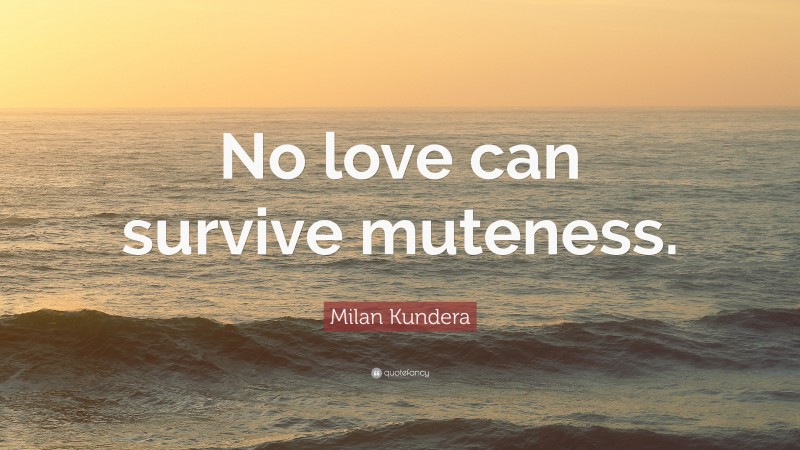 Milan Kundera Quote: “No love can survive muteness.”
