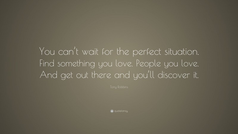 Tony Robbins Quote: “You can’t wait for the perfect situation. Find something you love. People you love. And get out there and you’ll discover it.”