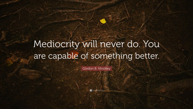 Gordon B. Hinckley Quote: “Mediocrity will never do. You are capable of something better.”