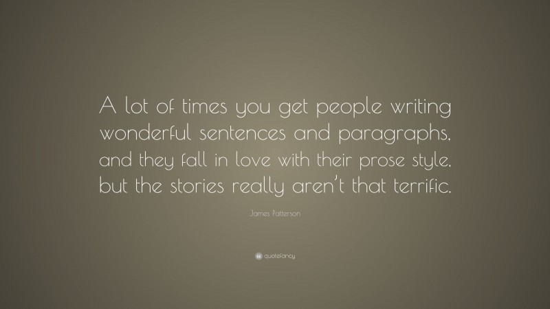 James Patterson Quote: “A lot of times you get people writing wonderful sentences and paragraphs, and they fall in love with their prose style, but the stories really aren’t that terrific.”