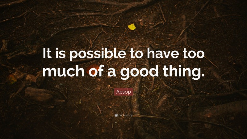 Aesop Quote: “It is possible to have too much of a good thing.”