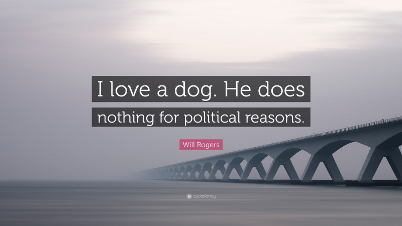Will Rogers Quote: “I love a dog. He does nothing for political reasons.”