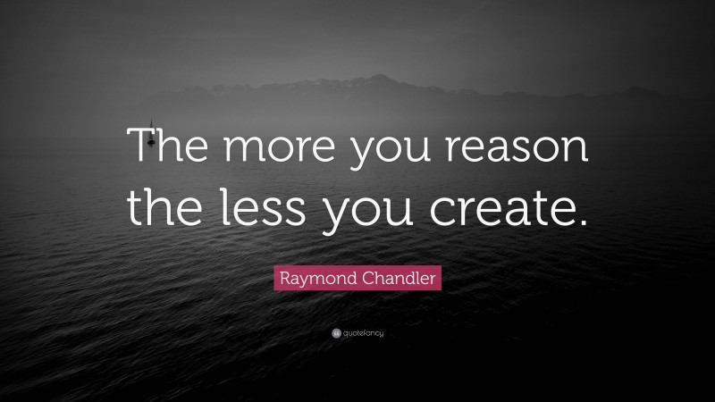 Raymond Chandler Quote: “The more you reason the less you create.”