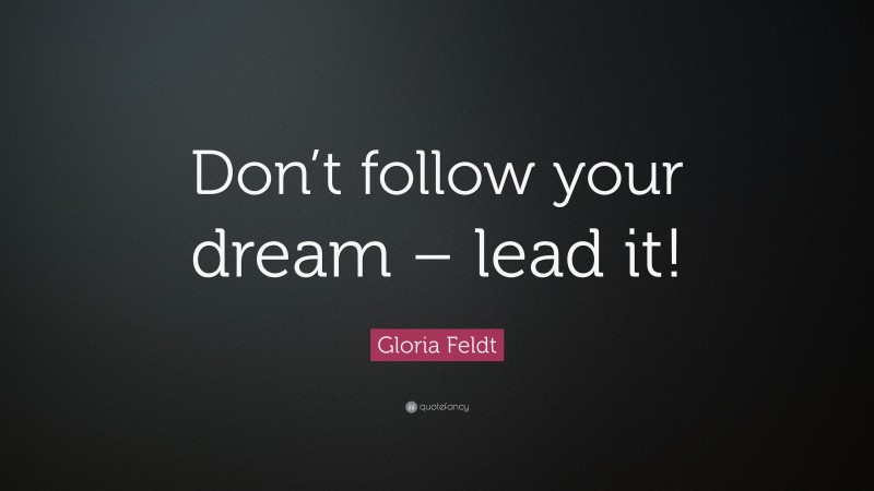 Gloria Feldt Quote: “Don’t follow your dream – lead it!”