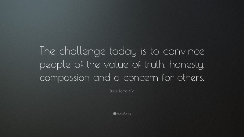 Dalai Lama XIV Quote: “The challenge today is to convince people of the value of truth, honesty, compassion and a concern for others.”