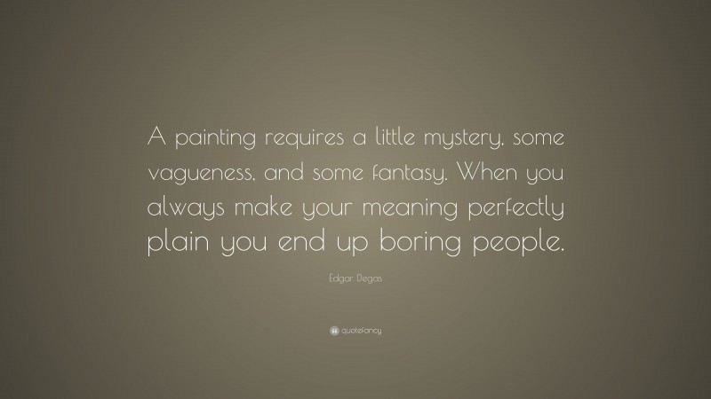 Edgar Degas Quote: “A painting requires a little mystery, some vagueness, and some fantasy. When you always make your meaning perfectly plain you end up boring people.”