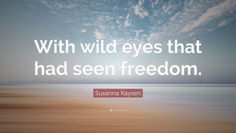 Susanna Kaysen Quote: “With wild eyes that had seen freedom.”